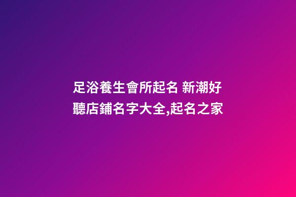 足浴養生會所起名 新潮好聽店鋪名字大全,起名之家-第1張-店鋪起名-玄機派